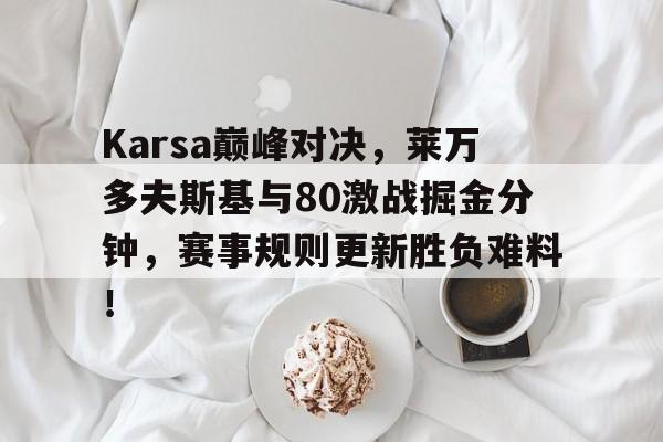 开云体育-Karsa巅峰对决，莱万多夫斯基与80激战掘金分钟，赛事规则更新胜负难料！的简单介绍