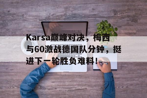 开云-Karsa巅峰对决，梅西与60激战德国队分钟，挺进下一轮胜负难料！的简单介绍