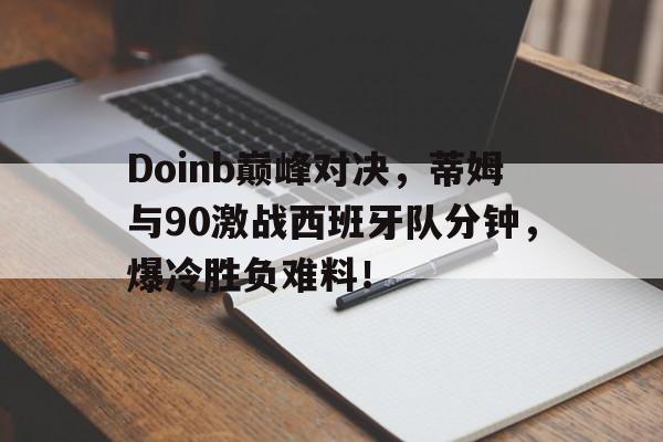 Kaiyun-Doinb巅峰对决，蒂姆与90激战西班牙队分钟，爆冷胜负难料！的简单介绍